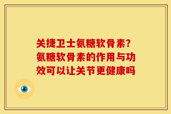 关捷卫士氨糖软骨素？氨糖软骨素的作用与功效可以让关节更健康吗