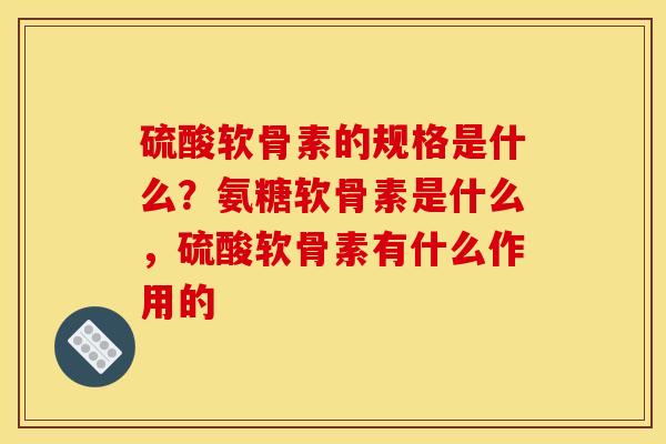 硫酸软骨素的规格是什么?氨糖软骨素是什么,硫酸软骨素有什么作用的 硫酸软骨素的规格是什么?氨糖软骨素是什么,硫酸软骨素有什么作用的