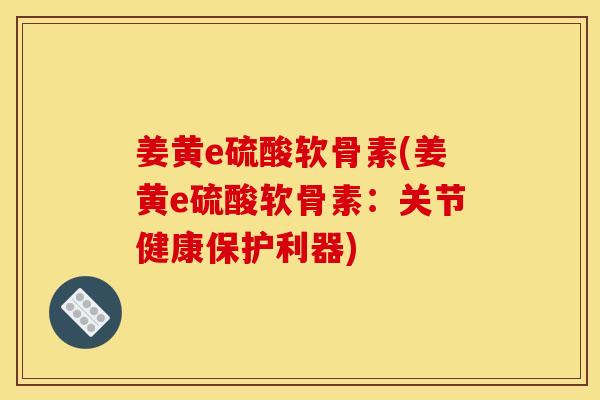 姜黄e硫酸软骨素(姜黄e硫酸软骨素:关节健康保护利器) 姜黄e硫酸软骨素(姜黄e硫酸软骨素:关节健康保护利器)