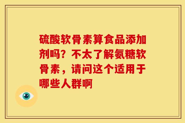 硫酸软骨素算食品添加剂吗？不太了解氨糖软骨素，请问这个适用于哪些人群啊