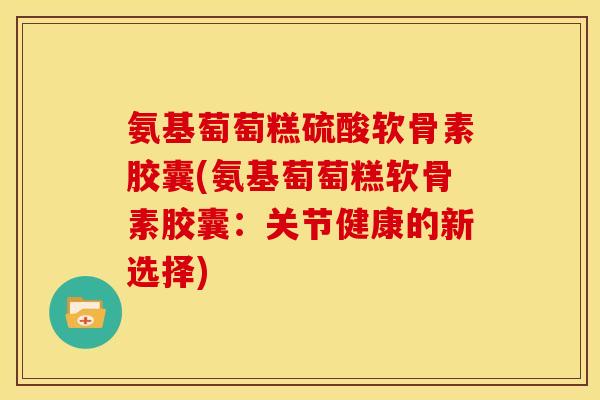 氨基萄萄糕硫酸软骨素胶囊(氨基萄萄糕软骨素胶囊：关节健康的新选择)