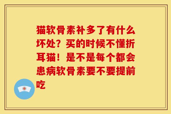 猫软骨素补多了有什么坏处？买的时候不懂折耳猫！是不是每个都会患病软骨素要不要提前吃