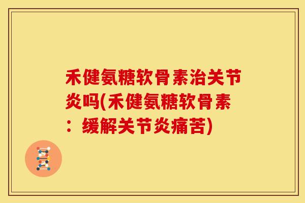 禾健氨糖软骨素治关节炎吗(禾健氨糖软骨素：缓解关节炎痛苦)