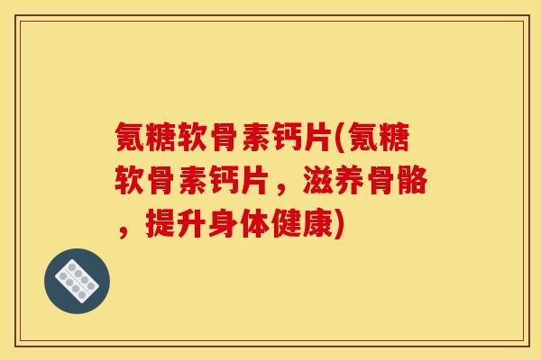 氪糖软骨素钙片(氪糖软骨素钙片，滋养骨骼，提升身体健康)