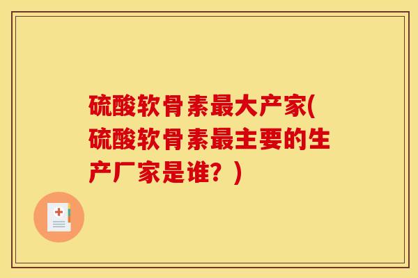 硫酸软骨素最大产家(硫酸软骨素最主要的生产厂家是谁？)