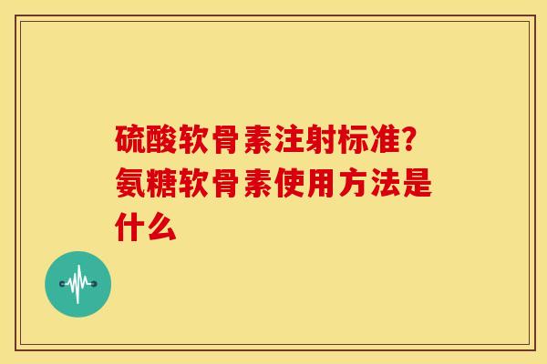 硫酸软骨素注射标准?氨糖软骨素使用方法是什么 硫酸软骨素注射标准?氨糖软骨素使用方法是什么