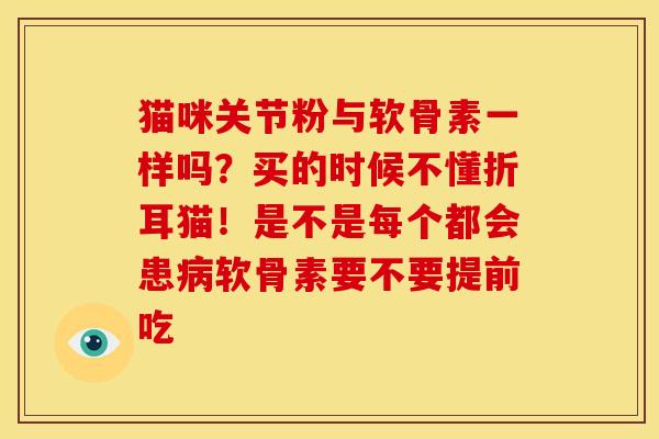 猫咪关节粉与软骨素一样吗？买的时候不懂折耳猫！是不是每个都会患病软骨素要不要提前吃