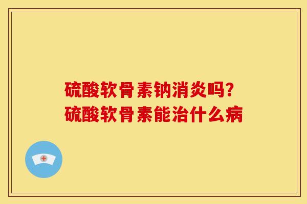 硫酸软骨素钠吗?硫酸软骨素能什么 硫酸软骨素钠吗?硫酸软骨素能什么
