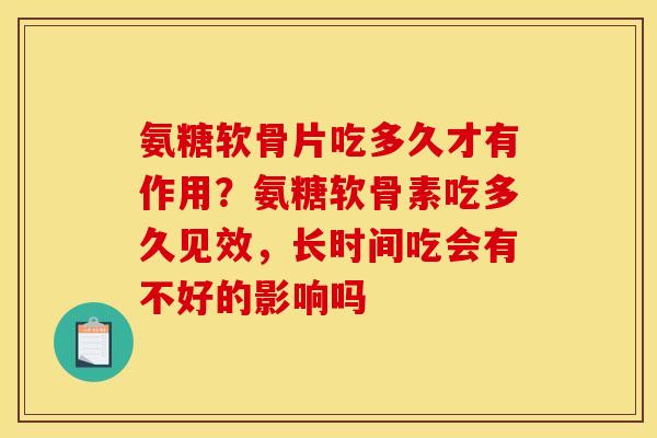 氨糖软骨片吃多久才有作用？氨糖软骨素吃多久见效，长时间吃会有不好的影响吗