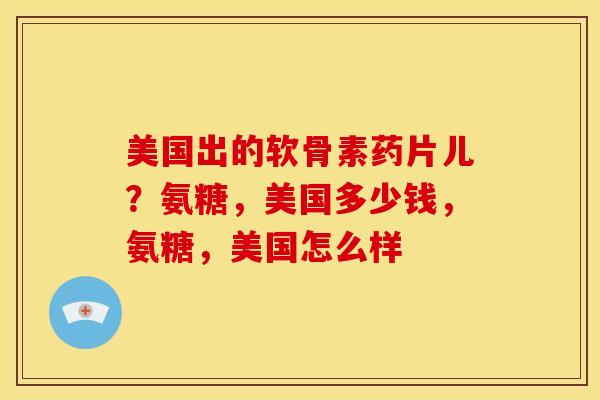 美国出的软骨素药片儿?氨糖,美国多少钱,氨糖,美国怎么样 美国出的软骨素药片儿?氨糖,美国多少钱,氨糖,美国怎么样