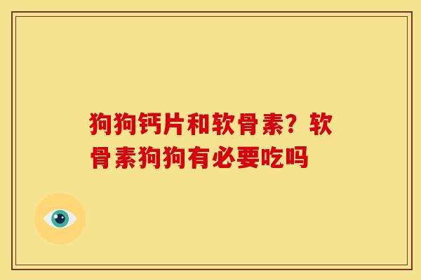 狗狗钙片和软骨素？软骨素狗狗有必要吃吗