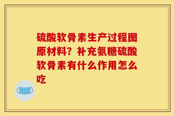 硫酸软骨素生产过程图原材料？补充氨糖硫酸软骨素有什么作用怎么吃