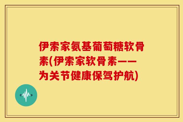 伊索家氨基葡萄糖软骨素(伊索家软骨素——为关节健康保驾护航)