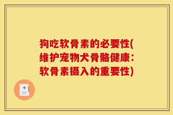 狗吃软骨素的必要性(维护宠物犬骨骼健康：软骨素摄入的重要性)