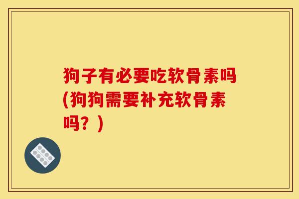 狗子有必要吃软骨素吗(狗狗需要补充软骨素吗？)