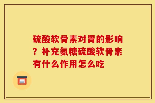 硫酸软骨素对胃的影响？补充氨糖硫酸软骨素有什么作用怎么吃