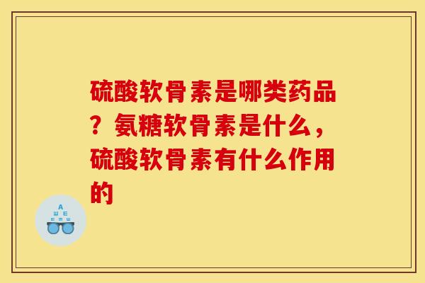 硫酸软骨素是哪类药品？氨糖软骨素是什么，硫酸软骨素有什么作用的