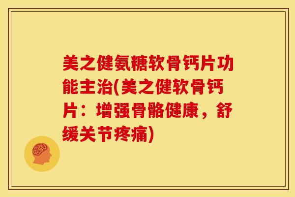 美之健氨糖软骨钙片功能主治(美之健软骨钙片：增强骨骼健康，舒缓关节疼痛)