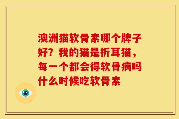 澳洲猫软骨素哪个牌子好？我的猫是折耳猫，每一个都会得软骨吗什么时候吃软骨素