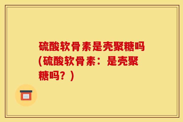 硫酸软骨素是壳聚糖吗(硫酸软骨素：是壳聚糖吗？)