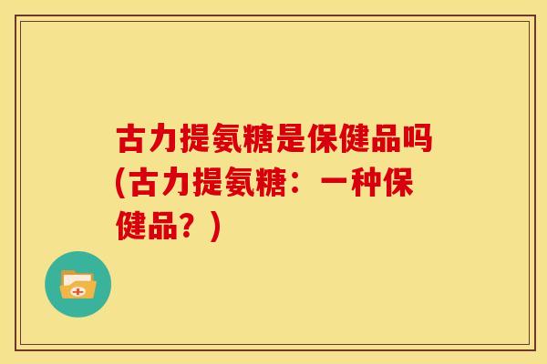 古力提氨糖是保健品吗(古力提氨糖：一种保健品？)