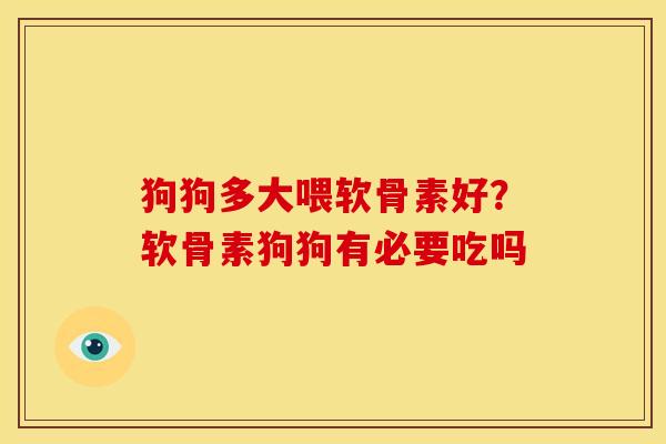 狗狗多大喂软骨素好？软骨素狗狗有必要吃吗