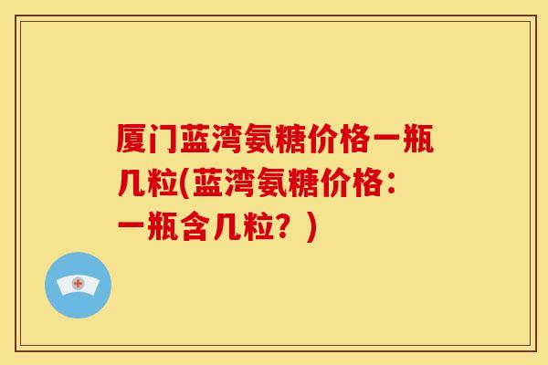 厦门蓝湾氨糖价格一瓶几粒(蓝湾氨糖价格：一瓶含几粒？)