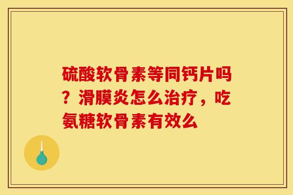 硫酸软骨素等同钙片吗？滑膜炎怎么治疗，吃氨糖软骨素有效么