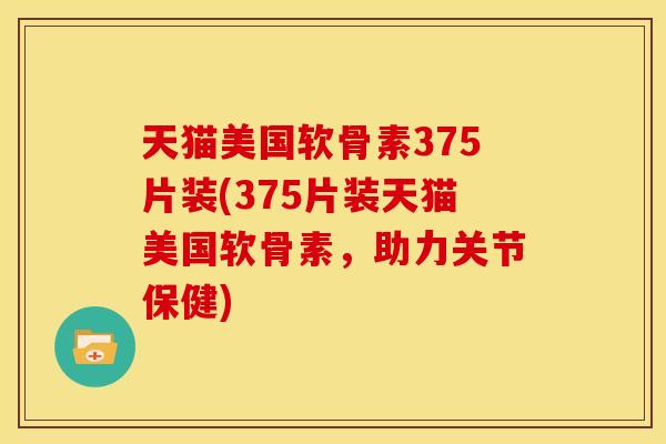 天猫美国软骨素375片装(375片装天猫美国软骨素，助力关节保健)