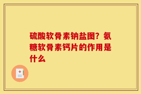 硫酸软骨素钠盐图？氨糖软骨素钙片的作用是什么