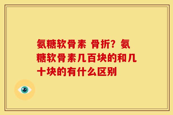 氨糖软骨素 骨折？氨糖软骨素几百块的和几十块的有什么区别