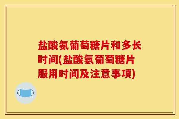 盐酸氨葡萄糖片和多长时间(盐酸氨葡萄糖片服用时间及注意事项)