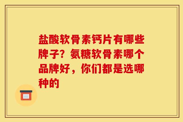 盐酸软骨素钙片有哪些牌子?氨糖软骨素哪个品牌好,你们都是选哪种的 盐酸软骨素钙片有哪些牌子?氨糖软骨素哪个品牌好,你们都是选哪种的