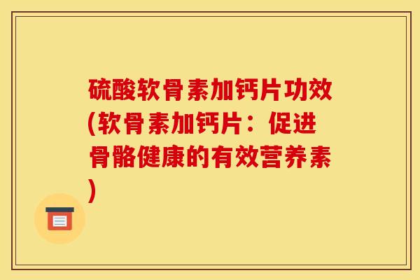 硫酸软骨素加钙片功效(软骨素加钙片：促进骨骼健康的有效营养素)