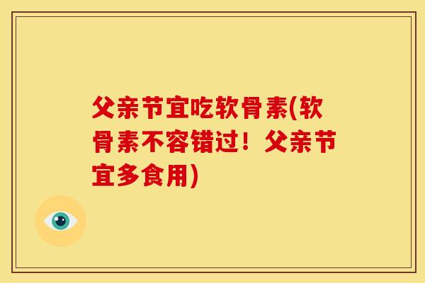 父亲节宜吃软骨素(软骨素不容错过！父亲节宜多食用)
