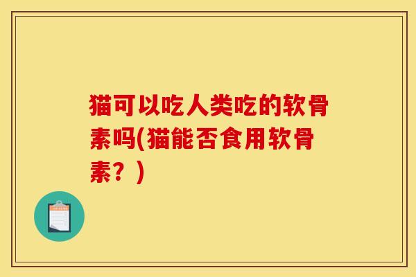猫可以吃人类吃的软骨素吗(猫能否食用软骨素？)