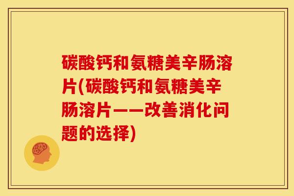 碳酸钙和氨糖美辛肠溶片(碳酸钙和氨糖美辛肠溶片——改善消化问题的选择)