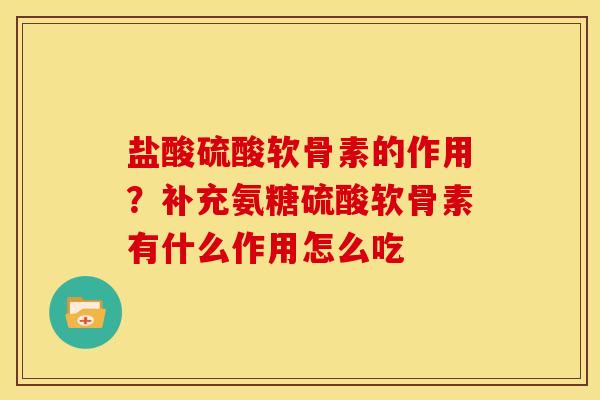 盐酸硫酸软骨素的作用？补充氨糖硫酸软骨素有什么作用怎么吃