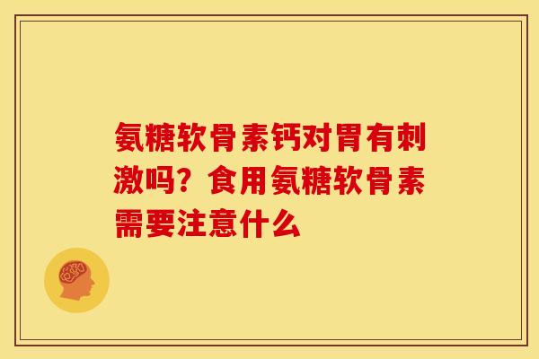 氨糖软骨素钙对胃有刺激吗?食用氨糖软骨素需要注意什么 氨糖软骨素钙对胃有刺激吗?食用氨糖软骨素需要注意什么