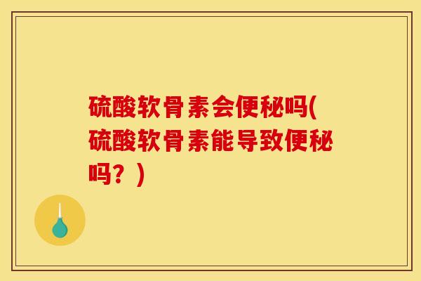 硫酸软骨素会便秘吗(硫酸软骨素能导致便秘吗？)