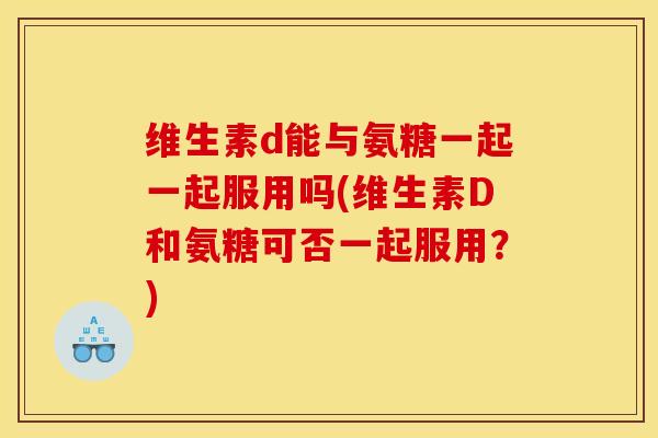维生素d能与氨糖一起一起服用吗(维生素D和氨糖可否一起服用?) 维生素d能与氨糖一起一起服用吗(维生素D和氨糖可否一起服用?)
