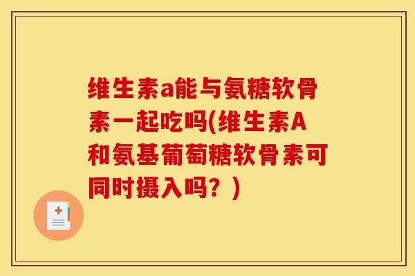 维生素a能与氨糖软骨素一起吃吗(维生素A和氨基葡萄糖软骨素可同时摄入吗？)