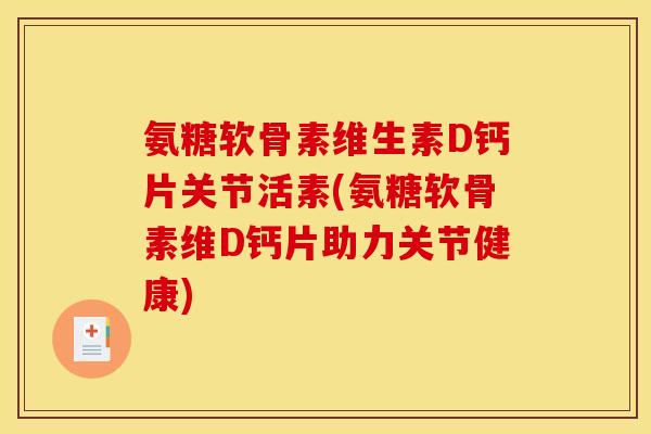 氨糖软骨素维生素D钙片关节活素(氨糖软骨素维D钙片助力关节健康) 氨糖软骨素维生素D钙片关节活素(氨糖软骨素维D钙片助力关节健康)