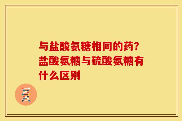 与盐酸氨糖相同的药？盐酸氨糖与硫酸氨糖有什么区别