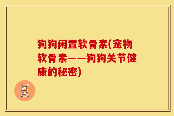 狗狗闲置软骨素(宠物软骨素——狗狗关节健康的秘密)