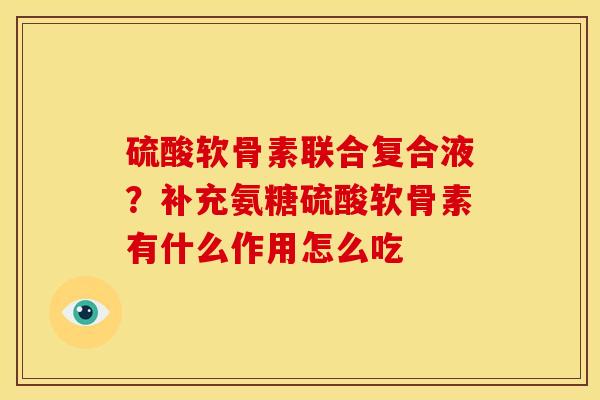 硫酸软骨素联合复合液?补充氨糖硫酸软骨素有什么作用怎么吃 硫酸软骨素联合复合液?补充氨糖硫酸软骨素有什么作用怎么吃