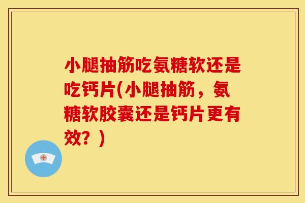 小腿抽筋吃氨糖软还是吃钙片(小腿抽筋，氨糖软胶囊还是钙片更有效？)