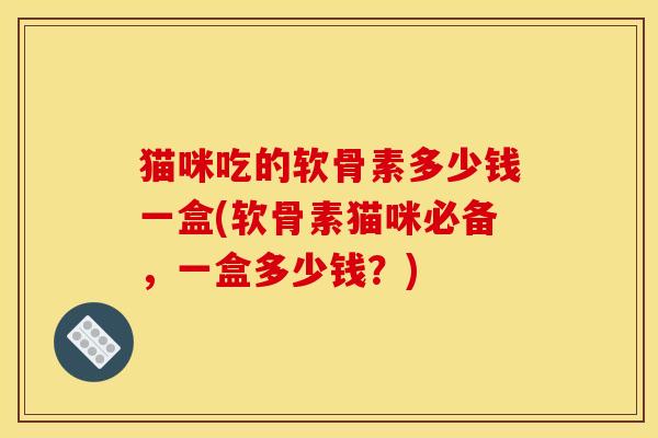 猫咪吃的软骨素多少钱一盒(软骨素猫咪必备，一盒多少钱？)