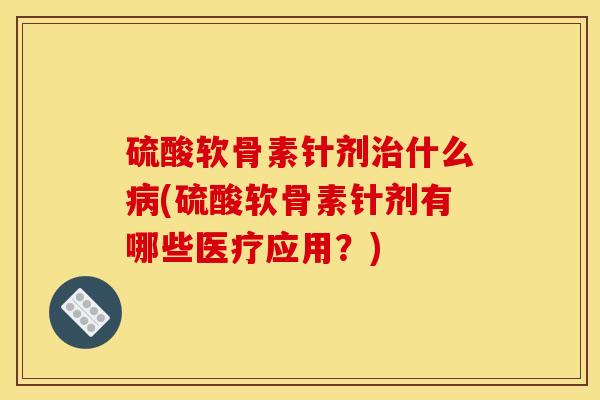 硫酸软骨素针剂治什么病(硫酸软骨素针剂有哪些医疗应用？)