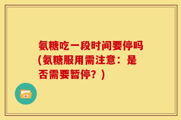 氨糖吃一段时间要停吗(氨糖服用需注意：是否需要暂停？)